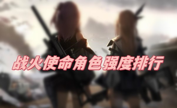 战火使命角色强度怎么样-战火使命角色强度排行榜最新介绍